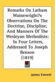 Remarks On Latham Wainewrights Observations On The Doctrine, Discipline, And Manners Of The Wesleyan Methodists: In Four Letters, Addressed To Joseph Benson (1819)