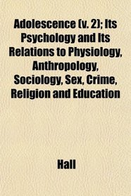 Adolescence (v. 2); Its Psychology and Its Relations to Physiology, Anthropology, Sociology, Sex, Crime, Religion and Education