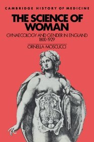 The Science of Woman : Gynaecology and Gender in England, 1800-1929 (Cambridge Studies in the History of Medicine)
