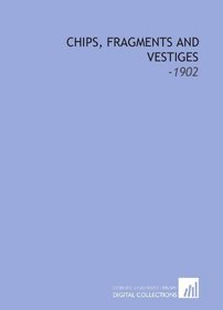 Chips, Fragments and Vestiges: -1902