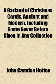A Garland of Christmas Carols, Ancient and Modern. Including Some Never Before Given in Any Collection