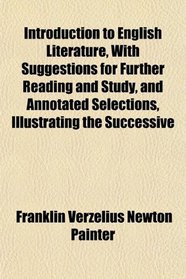 Introduction to English Literature, With Suggestions for Further Reading and Study, and Annotated Selections, Illustrating the Successive