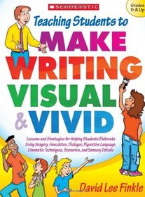 Teaching Students to Make Writing Visual and Vivid: Lessons and Strategies for Helping Students Elaborate Using Imagery, Anecdotes, Dialogue, Figurative ... Techniques, Scenarios, and Sensory Detail