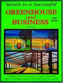 Secrets to a Successful Greenhouse and Business : A Complete Guide to Starting and Operating A High-Profit Organic or Hydroponic Business That Benefits the Environment