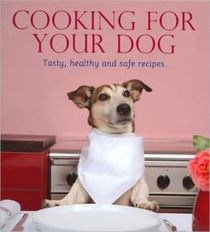 Cooking for Your Dog: Tasty, Healthy and Safe Recipes