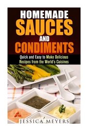 Homemade Sauces and Condiments: Quick and Easy to Make Delicious Recipes from the World's Cuisines (Dips, Condiment and Sauce Recipes)