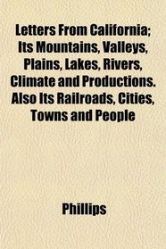 Letters From California; Its Mountains, Valleys, Plains, Lakes, Rivers, Climate and Productions. Also Its Railroads, Cities, Towns and People