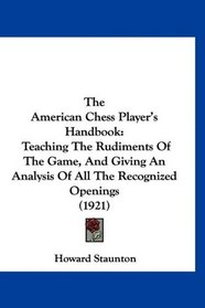 The American Chess Player's Handbook: Teaching The Rudiments Of The Game, And Giving An Analysis Of All The Recognized Openings (1921)