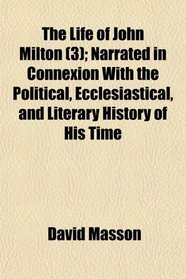 The Life of John Milton (3); Narrated in Connexion With the Political, Ecclesiastical, and Literary History of His Time