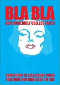 Bla Bla: 600 Incredibly Useless Facts: Something to Talk About When You Have Nothing to Talk About