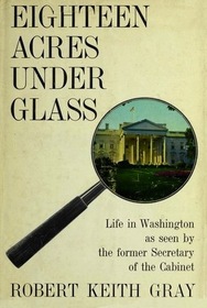 Eighteen Acres Under Glass: Life in Washington As Seen by the Former Secretary of the Cabinet