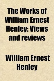 The Works of William Ernest Henley: Views and reviews