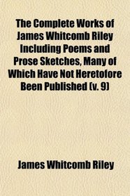 The Complete Works of James Whitcomb Riley Including Poems and Prose Sketches, Many of Which Have Not Heretofore Been Published (v. 9)