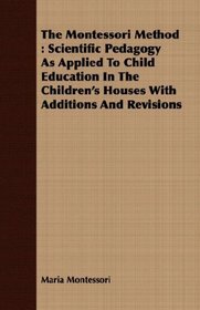 The Montessori Method: Scientific Pedagogy As Applied To Child Education In The Children's Houses With Additions And Revisions