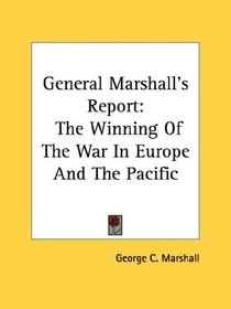 General Marshall's Report: The Winning Of The War In Europe And The Pacific