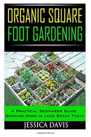 Organic Square Foot Gardening: A Practical Beginners Guide Growing More in Less Space Today