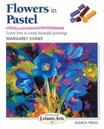 Flowers in Pastel: Learn How to Create Beautiful Paintings (Step-By-Step Leisure Arts)