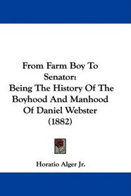 From Farm Boy To Senator: Being The History Of The Boyhood And Manhood Of Daniel Webster (1882)