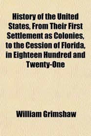 History of the United States, From Their First Settlement as Colonies, to the Cession of Florida, in Eighteen Hundred and Twenty-One