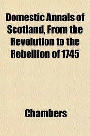 Domestic Annals of Scotland, From the Revolution to the Rebellion of 1745
