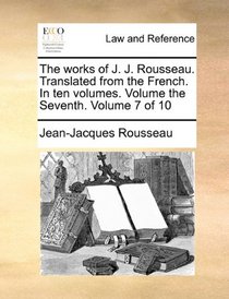 The works of J. J. Rousseau. Translated from the French. In ten volumes. Volume the Seventh.  Volume 7 of 10