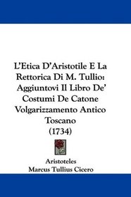 L'Etica D'Aristotile E La Rettorica Di M. Tullio: Aggiuntovi Il Libro De' Costumi De Catone Volgarizzamento Antico Toscano (1734) (Italian Edition)