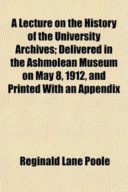 A Lecture on the History of the University Archives; Delivered in the Ashmolean Museum on May 8, 1912, and Printed With an Appendix