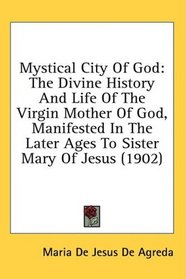 Mystical City Of God: The Divine History And Life Of The Virgin Mother Of God, Manifested In The Later Ages To Sister Mary Of Jesus (1902)