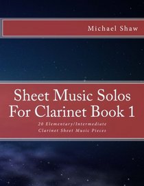 Sheet Music Solos For Clarinet Book 1: 20 Elementary/Intermediate Clarinet Sheet Music Pieces (Volume 1)