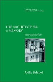 The Architecture of Memory : A Jewish-Muslim Household in Colonial Algeria, 1937-1962 (Cambridge Studies in Social and Cultural Anthropology)