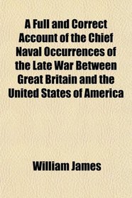 A Full and Correct Account of the Chief Naval Occurrences of the Late War Between Great Britain and the United States of America
