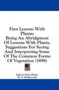 First Lessons With Plants: Being An Abridgment Of Lessons With Plants, Suggestions For Seeing And Interpreting Some Of The Common Forms Of Vegetation (1898)