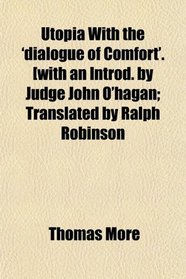 Utopia With the 'dialogue of Comfort'. [with an Introd. by Judge John O'hagan; Translated by Ralph Robinson
