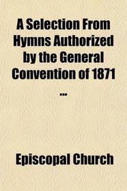 A Selection From Hymns Authorized by the General Convention of 1871 ...