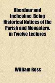Aberdour and Inchcolme, Being Historical Notices of the Parish and Monastery, in Twelve Lectures
