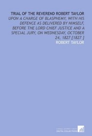 Trial of the Reverend Robert Taylor: Upon a Charge of Blasphemy, With His Defence as Delivered by Himself, Before the Lord Chief Justice and a Special Jury, on Wednesday, October 24, 1827 [1827 ]