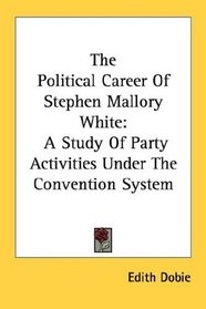 The Political Career Of Stephen Mallory White: A Study Of Party Activities Under The Convention System