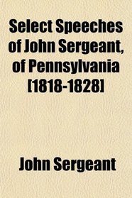 Select Speeches of John Sergeant, of Pennsylvania [1818-1828]