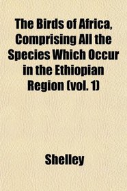 The Birds of Africa, Comprising All the Species Which Occur in the Ethiopian Region (vol. 1)