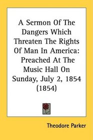 A Sermon Of The Dangers Which Threaten The Rights Of Man In America: Preached At The Music Hall On Sunday, July 2, 1854 (1854)