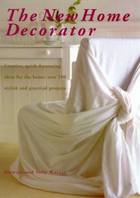 The New Home Decorator: Creative, Quick Decorating Ideas for the Home: Over 100 Stylish and Practical Projects