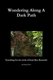 Wondering Along A Dark Path - Searching For The Truth Of Goju Ryu Karate-Do