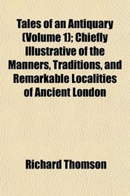 Tales of an Antiquary (Volume 1); Chiefly Illustrative of the Manners, Traditions, and Remarkable Localities of Ancient London