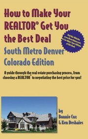How to Make Your Realtor Get You the Best Deal South Metro Denver, Colorado: A Guide Through the Real Estate Purchasing Process, from Choosing a Realtor to Negotiating the Best Deal for You