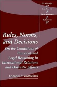 Rules, Norms, and Decisions : On the Conditions of Practical and Legal Reasoning in International Relations and Domestic Affairs (Cambridge Studies in International Relations)