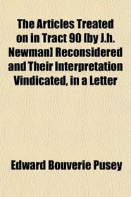 The Articles Treated on in Tract 90 [by J.h. Newman] Reconsidered and Their Interpretation Vindicated, in a Letter