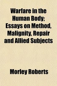 Warfare in the Human Body; Essays on Method, Malignity, Repair and Allied Subjects