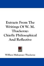 Extracts From The Writings Of W. M. Thackeray: Chiefly Philosophical And Reflective