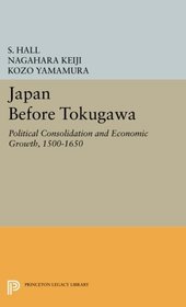 Japan Before Tokugawa: Political Consolidation and Economic Growth, 1500-1650 (Princeton Legacy Library)