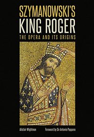 Szymanowski's King Roger: The Opera and its Origins